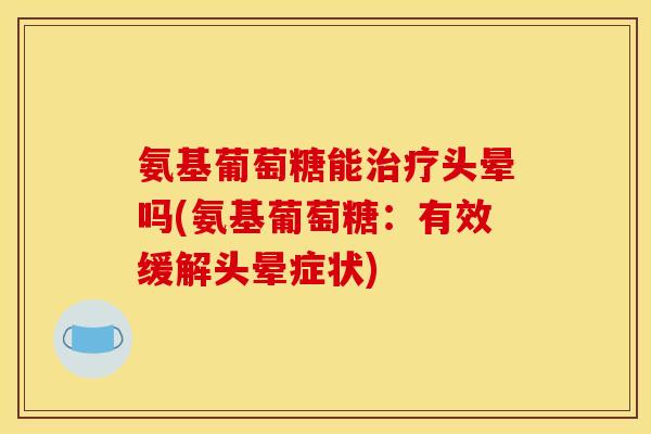 氨基葡萄糖能治疗头晕吗(氨基葡萄糖:有效缓解头晕症状) 氨基葡萄糖能治疗头晕吗(氨基葡萄糖:有效缓解头晕症状)