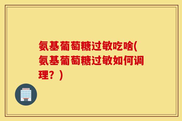 氨基葡萄糖过敏吃啥(氨基葡萄糖过敏如何调理？)