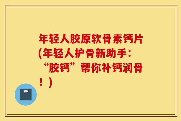 年轻人胶原软骨素钙片(年轻人护骨新助手：“胶钙”帮你补钙润骨！)