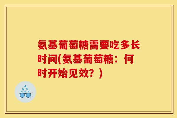 氨基葡萄糖需要吃多长时间(氨基葡萄糖：何时开始见效？)