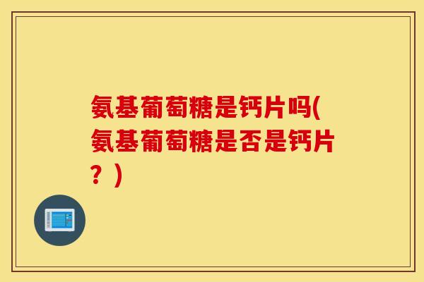 氨基葡萄糖是钙片吗(氨基葡萄糖是否是钙片？)