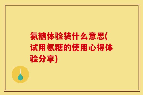 氨糖体验装什么意思(试用氨糖的使用心得体验分享)