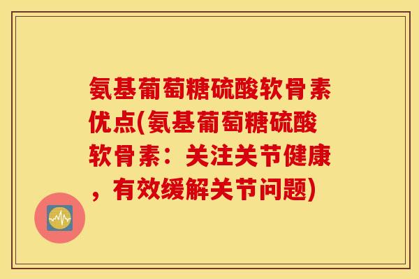 氨基葡萄糖硫酸软骨素优点(氨基葡萄糖硫酸软骨素：关注关节健康，有效缓解关节问题)