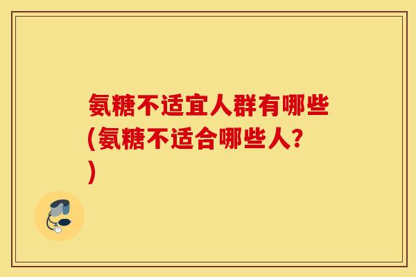 氨糖不适宜人群有哪些(氨糖不适合哪些人？)