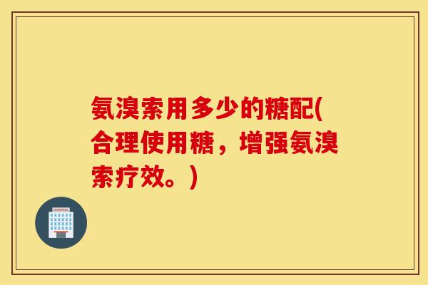 氨溴索用多少的糖配(合理使用糖，增强氨溴索疗效。)