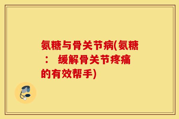 氨糖与骨关节病(氨糖 ： 缓解骨关节疼痛的有效帮手)