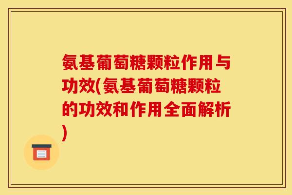 氨基葡萄糖颗粒作用与功效(氨基葡萄糖颗粒的功效和作用全面解析)
