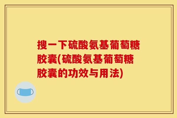 搜一下硫酸氨基葡萄糖胶囊(硫酸氨基葡萄糖胶囊的功效与用法)