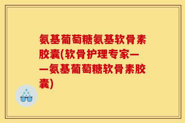 氨基葡萄糖氨基软骨素胶囊(软骨护理专家——氨基葡萄糖软骨素胶囊) 氨基葡萄糖氨基软骨素胶囊(软骨护理专家——氨基葡萄糖软骨素胶囊)