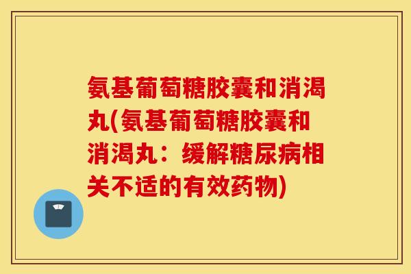 氨基葡萄糖胶囊和消渴丸(氨基葡萄糖胶囊和消渴丸：缓解糖尿病相关不适的有效药物)