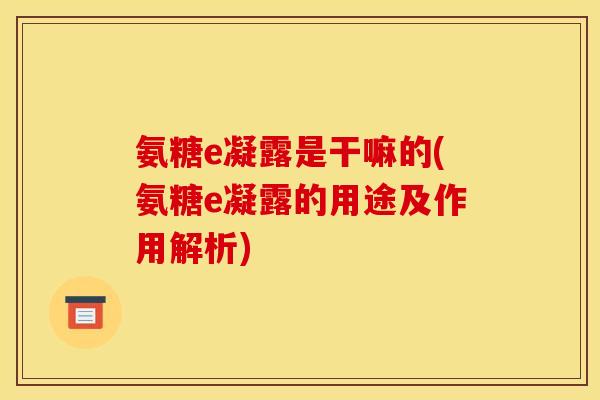 氨糖e凝露是干嘛的(氨糖e凝露的用途及作用解析)
