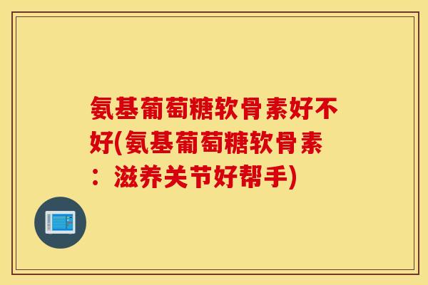 氨基葡萄糖软骨素好不好(氨基葡萄糖软骨素：滋养关节好帮手)