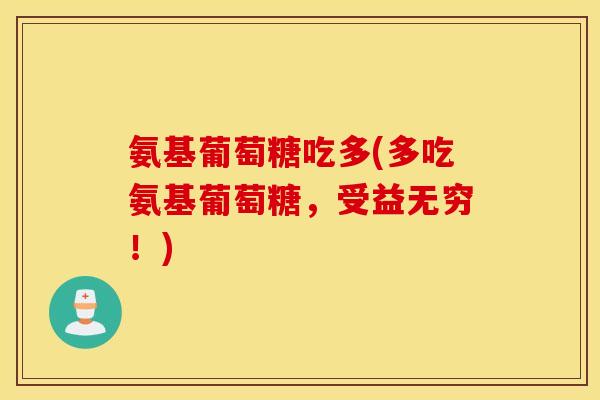氨基葡萄糖吃多(多吃氨基葡萄糖，受益无穷！)