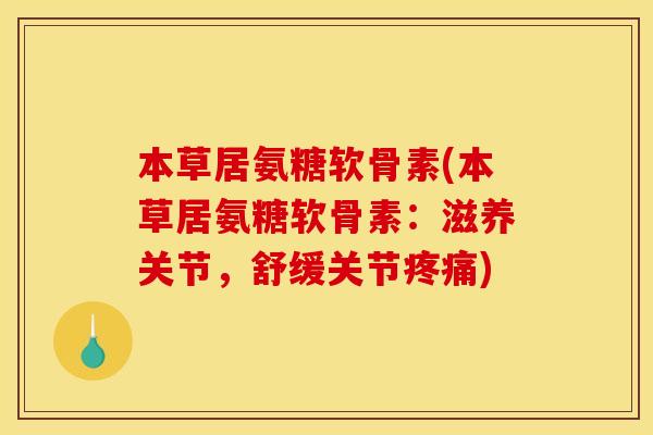 本草居氨糖软骨素(本草居氨糖软骨素：滋养关节，舒缓关节疼痛)
