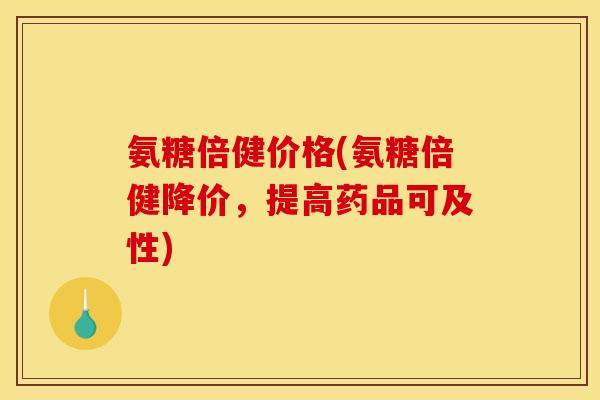 氨糖倍健价格(氨糖倍健降价，提高药品可及性)