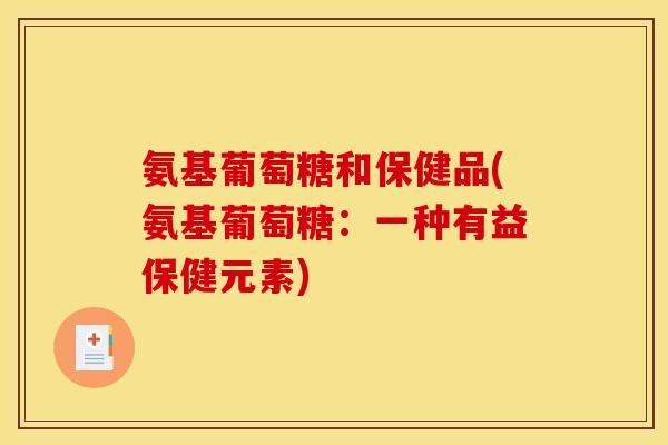 氨基葡萄糖和保健品(氨基葡萄糖：一种有益保健元素)