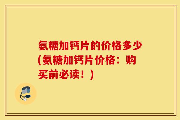 氨糖加钙片的价格多少(氨糖加钙片价格：购买前必读！)