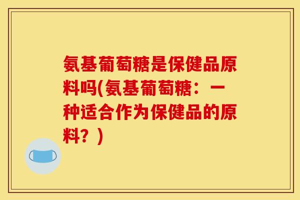 氨基葡萄糖是保健品原料吗(氨基葡萄糖：一种适合作为保健品的原料？)