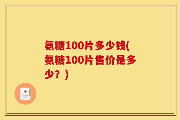 氨糖100片多少钱(氨糖100片售价是多少?) 氨糖100片多少钱(氨糖100片售价是多少?)