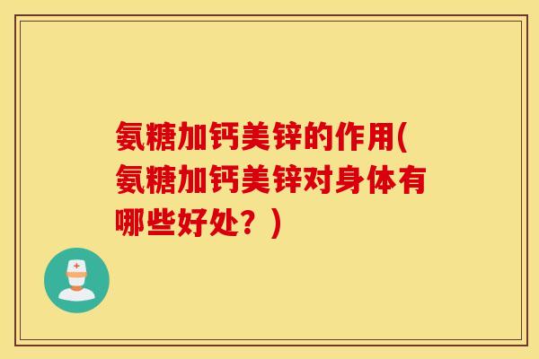 氨糖加钙美锌的作用(氨糖加钙美锌对身体有哪些好处？)