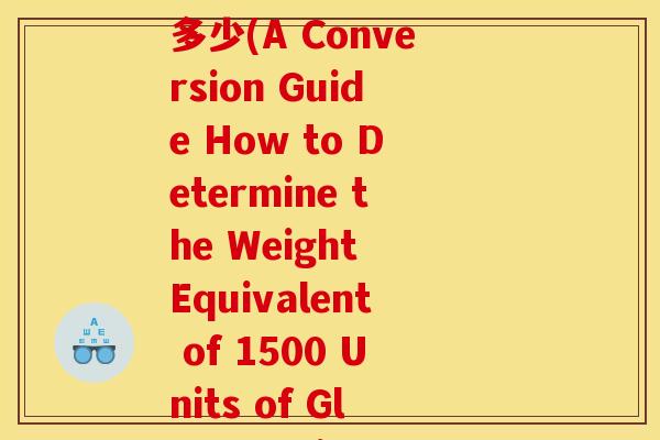氨糖1500单位等于多少(A Conversion Guide How to Determine the Weight Equivalent of 1500 Units of Glucosamine)