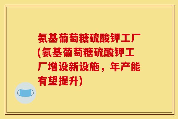 氨基葡萄糖硫酸钾工厂(氨基葡萄糖硫酸钾工厂增设新设施，年产能有望提升)