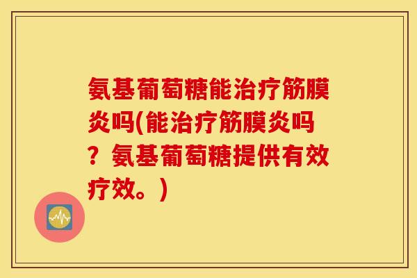 氨基葡萄糖能治疗筋膜炎吗(能治疗筋膜炎吗？氨基葡萄糖提供有效疗效。)