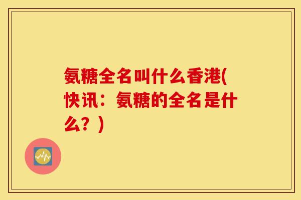 氨糖全名叫什么香港(快讯：氨糖的全名是什么？)