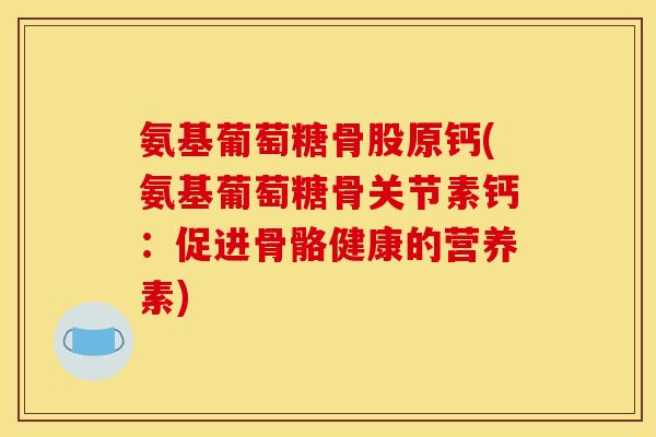 氨基葡萄糖骨股原钙(氨基葡萄糖骨关节素钙：促进骨骼健康的营养素)