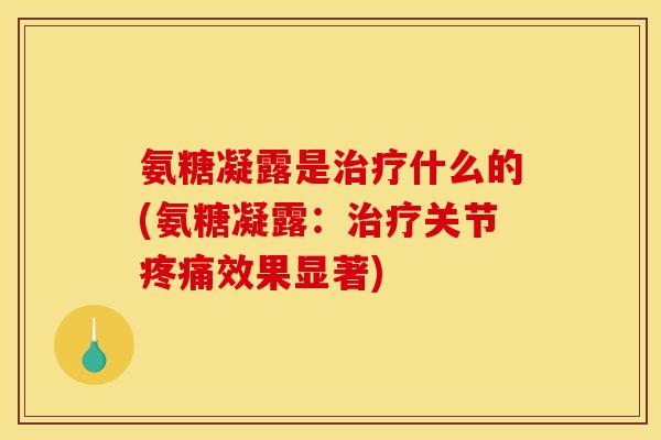 氨糖凝露是治疗什么的(氨糖凝露：治疗关节疼痛效果显著)