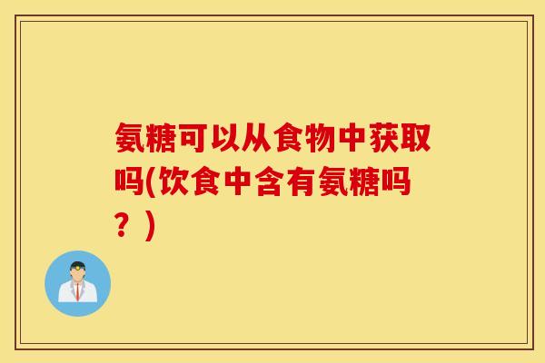 氨糖可以从食物中获取吗(饮食中含有氨糖吗?) 氨糖可以从食物中获取吗(饮食中含有氨糖吗?)