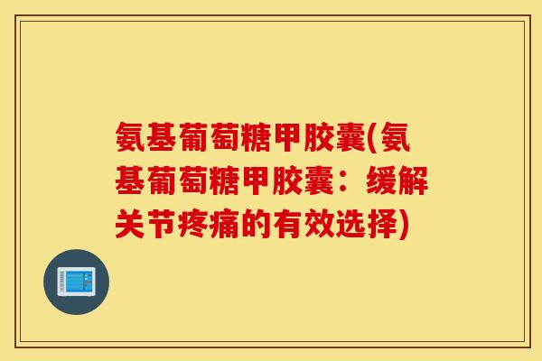 氨基葡萄糖甲胶囊(氨基葡萄糖甲胶囊:缓解关节疼痛的有效选择) 氨基葡萄糖甲胶囊(氨基葡萄糖甲胶囊:缓解关节疼痛的有效选择)