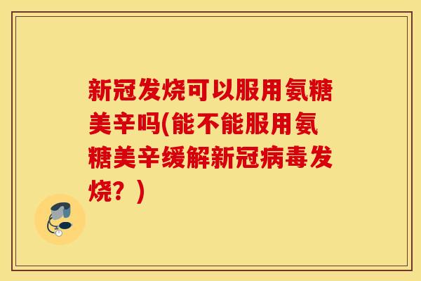 新冠发烧可以服用氨糖美辛吗(能不能服用氨糖美辛缓解新冠病毒发烧？)
