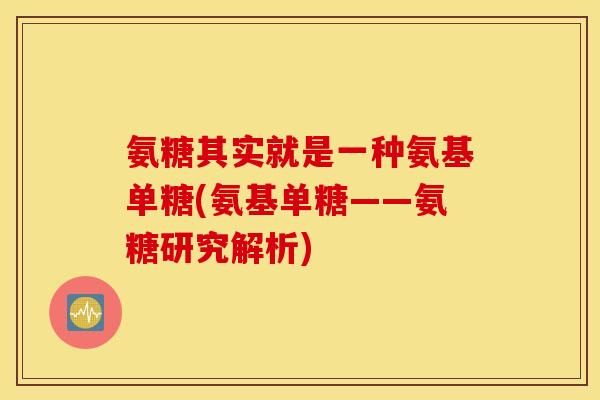氨糖其实就是一种氨基单糖(氨基单糖——氨糖研究解析)