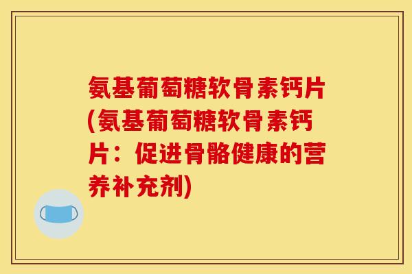 氨基葡萄糖软骨素钙片(氨基葡萄糖软骨素钙片：促进骨骼健康的营养补充剂)