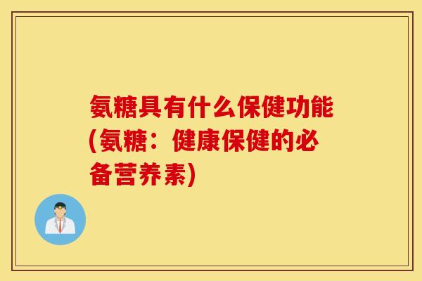 氨糖具有什么保健功能(氨糖:健康保健的必备营养素) 氨糖具有什么保健功能(氨糖:健康保健的必备营养素)