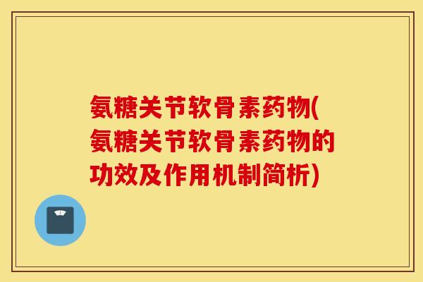 氨糖关节软骨素药物(氨糖关节软骨素药物的功效及作用机制简析)
