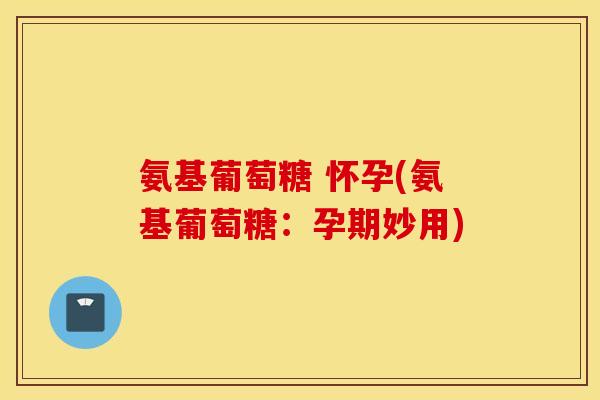 氨基葡萄糖 怀孕(氨基葡萄糖：孕期妙用)