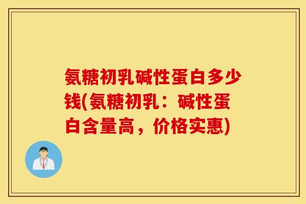 氨糖初乳碱性蛋白多少钱(氨糖初乳：碱性蛋白含量高，价格实惠)