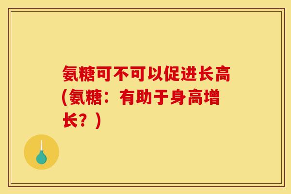 氨糖可不可以促进长高(氨糖：有助于身高增长？)