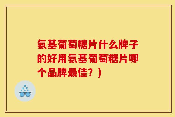 氨基葡萄糖片什么牌子的好用氨基葡萄糖片哪个品牌最佳？)