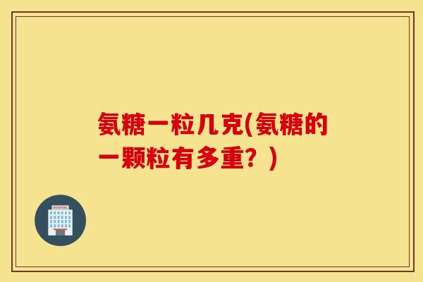 氨糖一粒几克(氨糖的一颗粒有多重？)