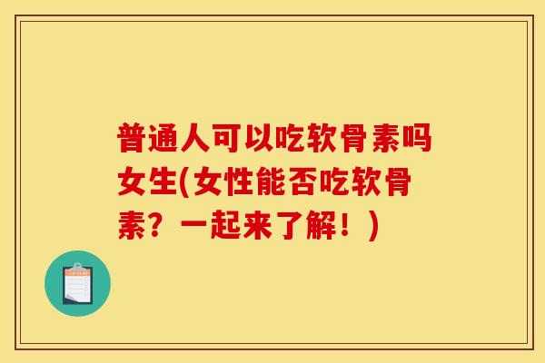 普通人可以吃软骨素吗女生(女性能否吃软骨素？一起来了解！)