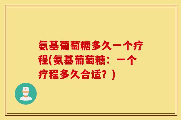 氨基葡萄糖多久一个疗程(氨基葡萄糖：一个疗程多久合适？)