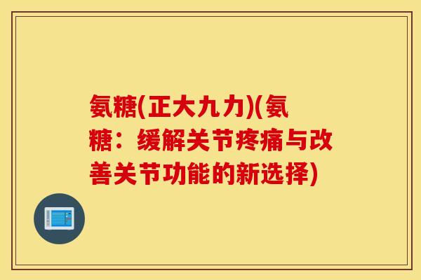 氨糖(正大九力)(氨糖：缓解关节疼痛与改善关节功能的新选择)