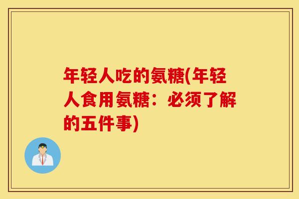 年轻人吃的氨糖(年轻人食用氨糖：必须了解的五件事)