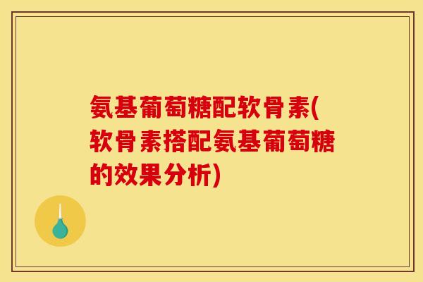 氨基葡萄糖配软骨素(软骨素搭配氨基葡萄糖的效果分析)