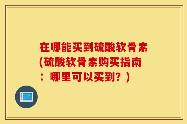 在哪能买到硫酸软骨素(硫酸软骨素购买指南：哪里可以买到？)