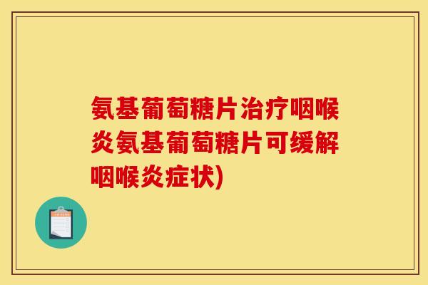 氨基葡萄糖片治疗咽喉炎氨基葡萄糖片可缓解咽喉炎症状)