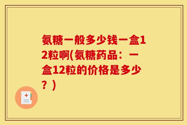 氨糖一般多少钱一盒12粒啊(氨糖药品：一盒12粒的价格是多少？)